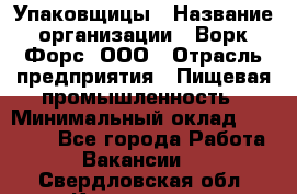 Упаковщицы › Название организации ­ Ворк Форс, ООО › Отрасль предприятия ­ Пищевая промышленность › Минимальный оклад ­ 32 000 - Все города Работа » Вакансии   . Свердловская обл.,Камышлов г.